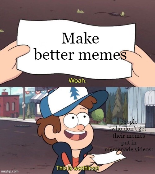 Gravity Falls Meme |  Make better memes; people who don't get their memes put in memenade videos: | image tagged in gravity falls meme | made w/ Imgflip meme maker