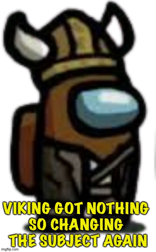 viking crewmate | VIKING GOT NOTHING 
SO CHANGING 
THE SUBJECT AGAIN | image tagged in viking crewmate | made w/ Imgflip meme maker