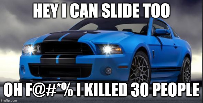 Mustang | HEY I CAN SLIDE TOO; OH F@#*% I KILLED 30 PEOPLE | image tagged in mustang | made w/ Imgflip meme maker