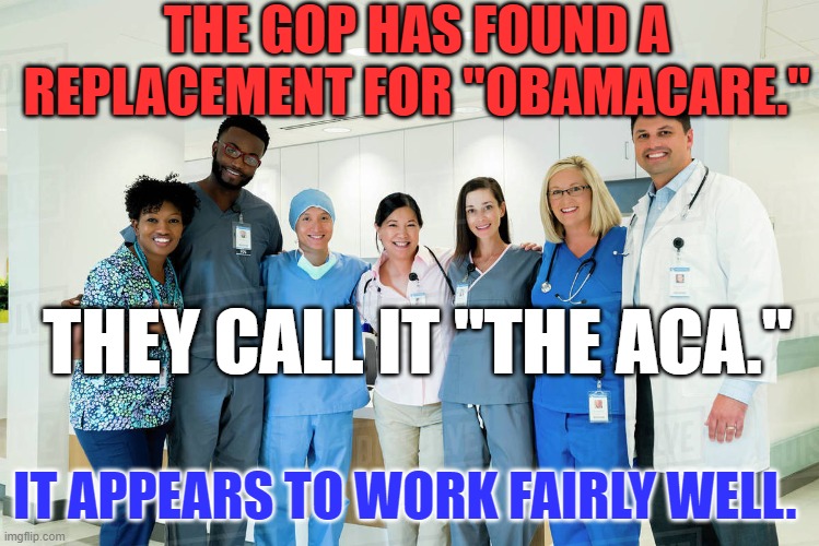 Tell your local Republicans, "Job well done!" | THE GOP HAS FOUND A REPLACEMENT FOR "OBAMACARE."; THEY CALL IT "THE ACA."; IT APPEARS TO WORK FAIRLY WELL. | image tagged in politics | made w/ Imgflip meme maker