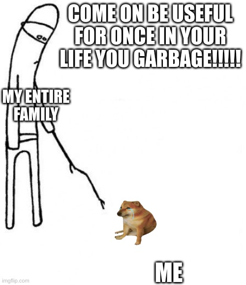 this my life story |  COME ON BE USEFUL FOR ONCE IN YOUR LIFE YOU GARBAGE!!!!! MY ENTIRE FAMILY; ME | image tagged in c'mon do something,funny,memes | made w/ Imgflip meme maker