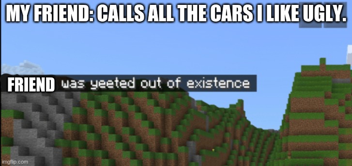 Minecraft death | MY FRIEND: CALLS ALL THE CARS I LIKE UGLY. FRIEND | image tagged in minecraft death | made w/ Imgflip meme maker