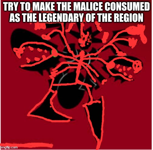 The Malice Consumed | TRY TO MAKE THE MALICE CONSUMED AS THE LEGENDARY OF THE REGION | image tagged in the malice consumed | made w/ Imgflip meme maker