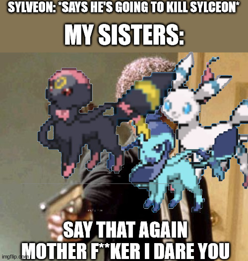 SYLVEON: *SAYS HE'S GOING TO KILL SYLCEON*; MY SISTERS:; SAY THAT AGAIN MOTHER F**KER I DARE YOU | image tagged in memes,say that again i dare you | made w/ Imgflip meme maker