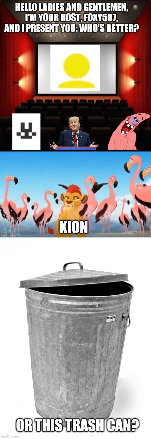 who is better, kion or this trash can? | HELLO LADIES AND GENTLEMEN, I'M YOUR HOST, FOXY507, AND I PRESENT YOU: WHO'S BETTER? KION; OR THIS TRASH CAN? | image tagged in cinema,garbage,trash can,kion,the lion guard,foxy507 | made w/ Imgflip meme maker