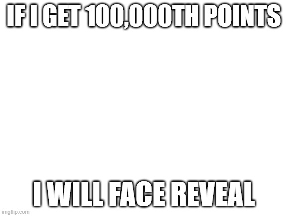 i will face reveal soon | IF I GET 100,000TH POINTS; I WILL FACE REVEAL | image tagged in blank white template | made w/ Imgflip meme maker