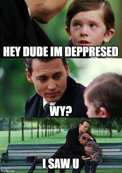 VERY SAD | HEY DUDE IM DEPPRESED; WY? I SAW U | image tagged in memes,finding neverland | made w/ Imgflip meme maker