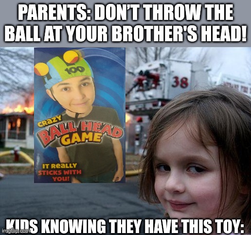 "But I have to throw it hard so it can stick!" |  PARENTS: DON’T THROW THE BALL AT YOUR BROTHER'S HEAD! KIDS KNOWING THEY HAVE THIS TOY: | image tagged in memes,disaster girl | made w/ Imgflip meme maker