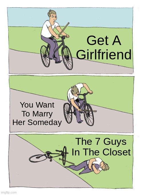 Bike Fall Meme | Get A Girlfriend; You Want To Marry Her Someday; The 7 Guys In The Closet | image tagged in memes,bike fall | made w/ Imgflip meme maker