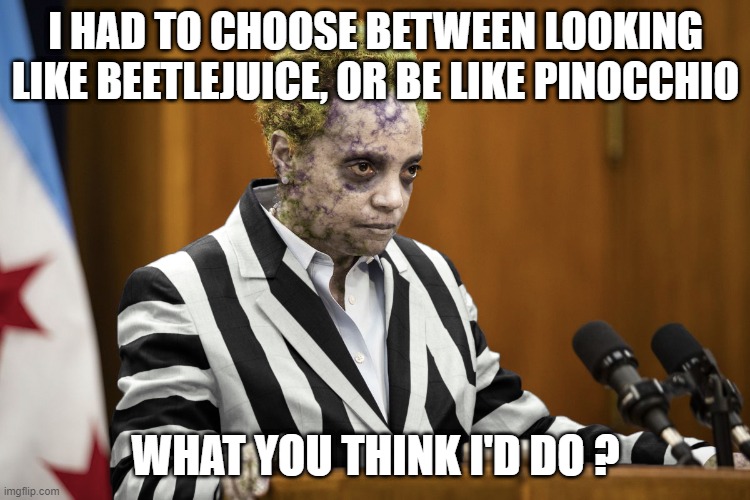 Lori Lightfoot Beetlejuice | I HAD TO CHOOSE BETWEEN LOOKING LIKE BEETLEJUICE, OR BE LIKE PINOCCHIO; WHAT YOU THINK I'D DO ? | image tagged in lori lightfoot beetlejuice | made w/ Imgflip meme maker