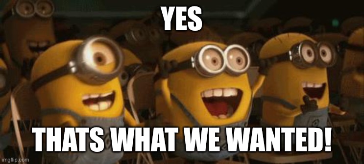 Cheering Minions | YES THATS WHAT WE WANTED! | image tagged in cheering minions | made w/ Imgflip meme maker