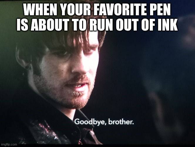 True | WHEN YOUR FAVORITE PEN IS ABOUT TO RUN OUT OF INK | image tagged in goodbye brother | made w/ Imgflip meme maker