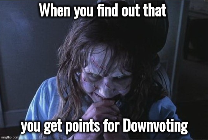 Exorcist laugh | When you find out that you get points for Downvoting | image tagged in exorcist laugh | made w/ Imgflip meme maker