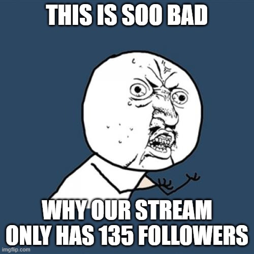 Y U No | THIS IS SOO BAD; WHY OUR STREAM ONLY HAS 135 FOLLOWERS | image tagged in memes,y u no | made w/ Imgflip meme maker