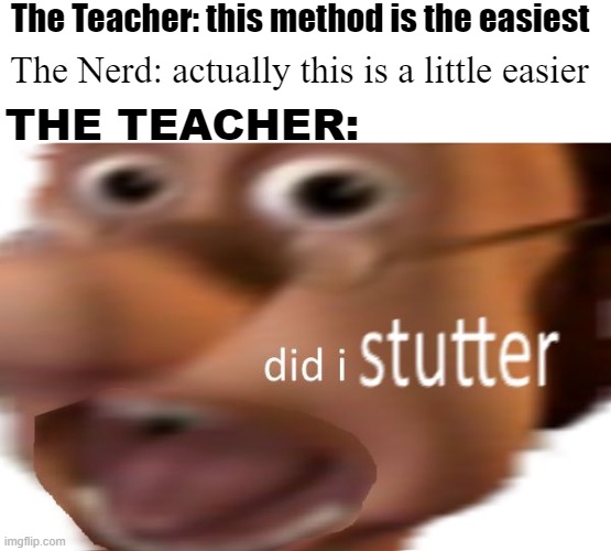 Teachers, why u gotta be like that?? - Nerd (me) |  The Teacher: this method is the easiest; The Nerd: actually this is a little easier; THE TEACHER: | image tagged in did i stutter,overly nerdy nerd | made w/ Imgflip meme maker