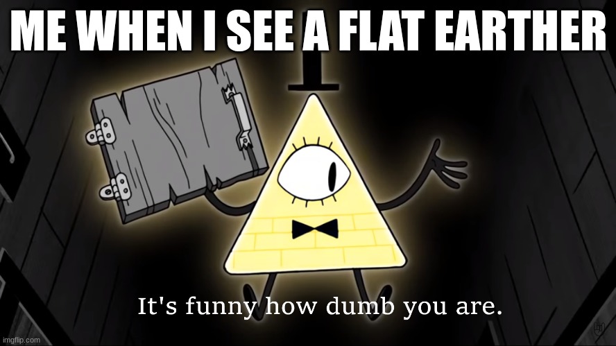 i hope this is original. |  ME WHEN I SEE A FLAT EARTHER | image tagged in it's funny how dumb you are bill cipher | made w/ Imgflip meme maker