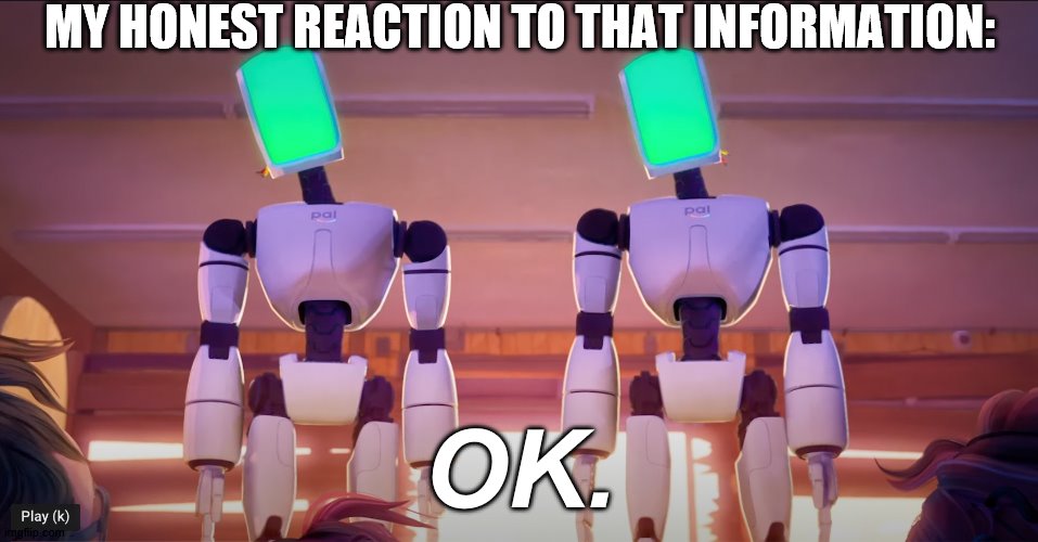 OK | MY HONEST REACTION TO THAT INFORMATION: OK. | image tagged in netflix,the mitchells vs the machines,ok | made w/ Imgflip meme maker