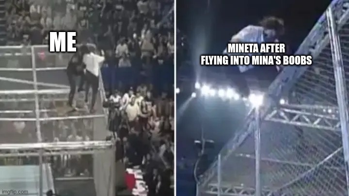 what i do with mineta | MINETA AFTER FLYING INTO MINA'S BOOBS; ME | image tagged in mankind vs undertaker hell in a cell,mha,bnha,my hero academia,boku no hero academia,mineta abuse | made w/ Imgflip meme maker