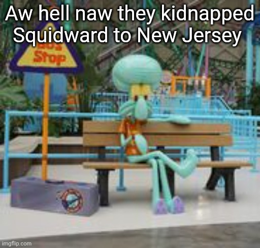Squidward Wating For The Bus At New Jersey | Aw hell naw they kidnapped Squidward to New Jersey | image tagged in squidward wating for the bus at new jersey | made w/ Imgflip meme maker
