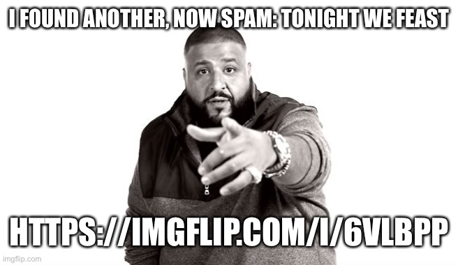 Yes | I FOUND ANOTHER, NOW SPAM: TONIGHT WE FEAST; HTTPS://IMGFLIP.COM/I/6VLBPP | image tagged in dj khaled another one | made w/ Imgflip meme maker