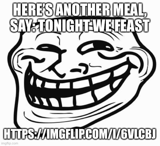 Hehehe | HERE’S ANOTHER MEAL, SAY: TONIGHT WE FEAST; HTTPS://IMGFLIP.COM/I/6VLCBJ | image tagged in trollface | made w/ Imgflip meme maker