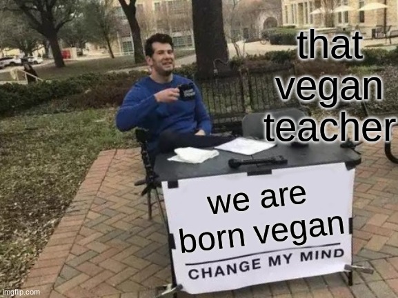 Change My Mind | that vegan teacher; we are born vegan | image tagged in memes,change my mind | made w/ Imgflip meme maker