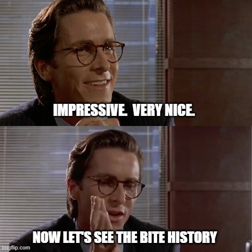 Impressive. Very nice. Now let's see | IMPRESSIVE.  VERY NICE. NOW LET'S SEE THE BITE HISTORY | image tagged in impressive very nice now let's see | made w/ Imgflip meme maker