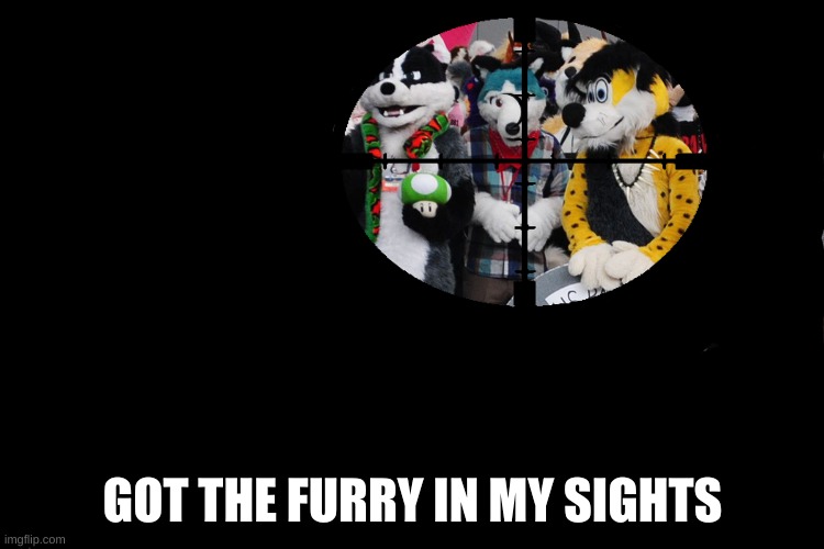 the furry shall be dead | GOT THE FURRY IN MY SIGHTS | made w/ Imgflip meme maker