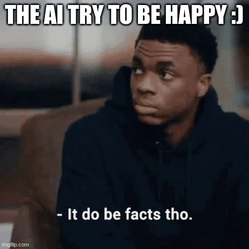 It do be facts tho | THE AI TRY TO BE HAPPY :) | image tagged in it do be facts tho | made w/ Imgflip meme maker