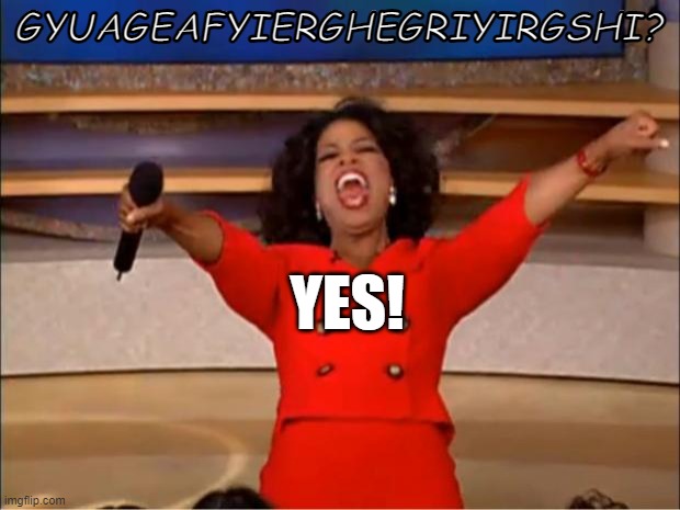 i got real bored and made this | GYUAGEAFYIERGHEGRIYIRGSHI? YES! | image tagged in memes,oprah you get a | made w/ Imgflip meme maker