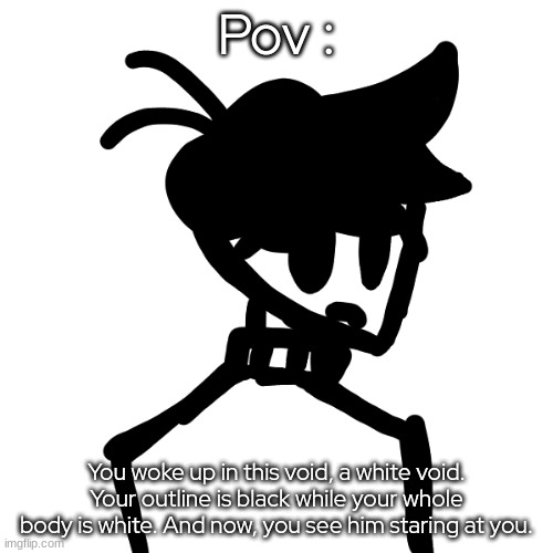 (No joke ocs or erp.) | Pov :; You woke up in this void, a white void. Your outline is black while your whole body is white. And now, you see him staring at you. | made w/ Imgflip meme maker
