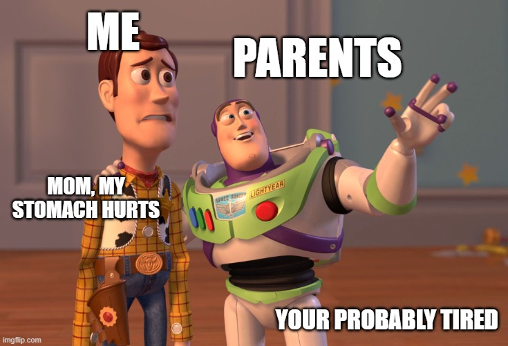 X, X Everywhere Meme | ME; PARENTS; MOM, MY STOMACH HURTS; YOUR PROBABLY TIRED | image tagged in memes,x x everywhere | made w/ Imgflip meme maker