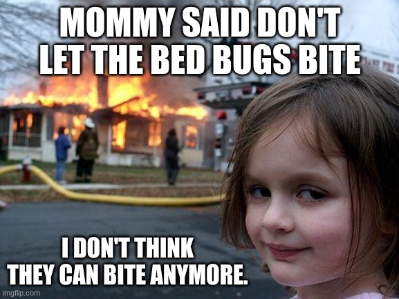 Disaster Girl Meme | MOMMY SAID DON'T LET THE BED BUGS BITE; I DON'T THINK THEY CAN BITE ANYMORE. | image tagged in memes,disaster girl | made w/ Imgflip meme maker