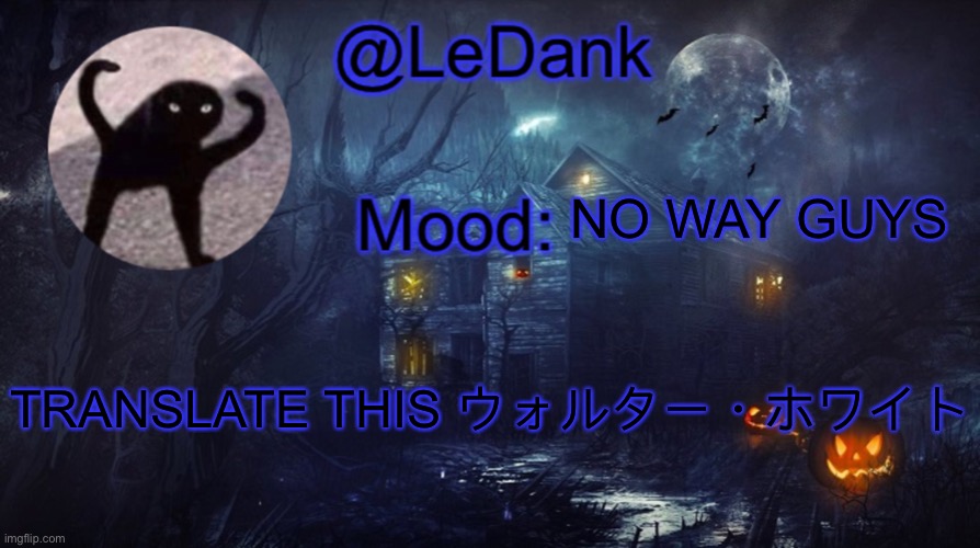 LeDank spooky temp | NO WAY GUYS; TRANSLATE THIS ウォルター・ホワイト | image tagged in ledank spooky temp | made w/ Imgflip meme maker