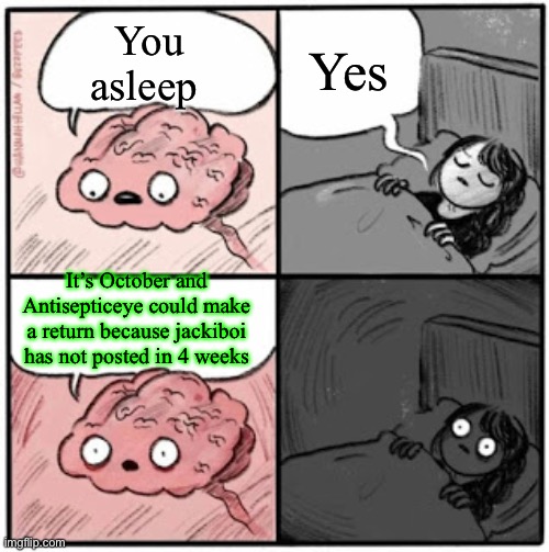 Oh no antisepticeye returning?? | Yes; You asleep; It’s October and Antisepticeye could make a return because jackiboi has not posted in 4 weeks | image tagged in brain before sleep | made w/ Imgflip meme maker