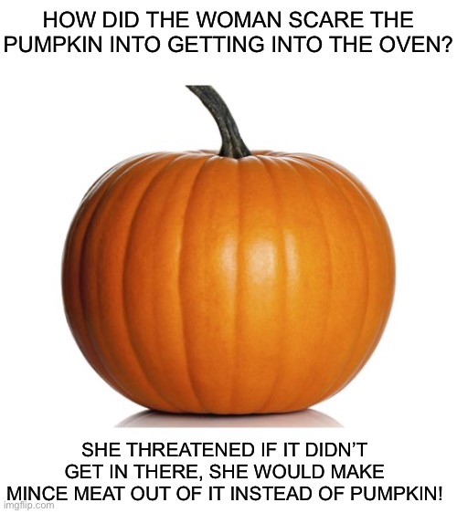 It’s Spooky Time 2 | HOW DID THE WOMAN SCARE THE PUMPKIN INTO GETTING INTO THE OVEN? SHE THREATENED IF IT DIDN’T GET IN THERE, SHE WOULD MAKE MINCE MEAT OUT OF IT INSTEAD OF PUMPKIN! | image tagged in pumpkin,halloween,halloween is coming,my honest reaction to that information | made w/ Imgflip meme maker