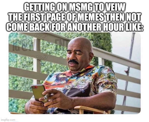 Steve Harvey on phone | GETTING ON MSMG TO VEIW THE FIRST PAGE OF MEMES THEN NOT COME BACK FOR ANOTHER HOUR LIKE: | image tagged in steve harvey on phone | made w/ Imgflip meme maker