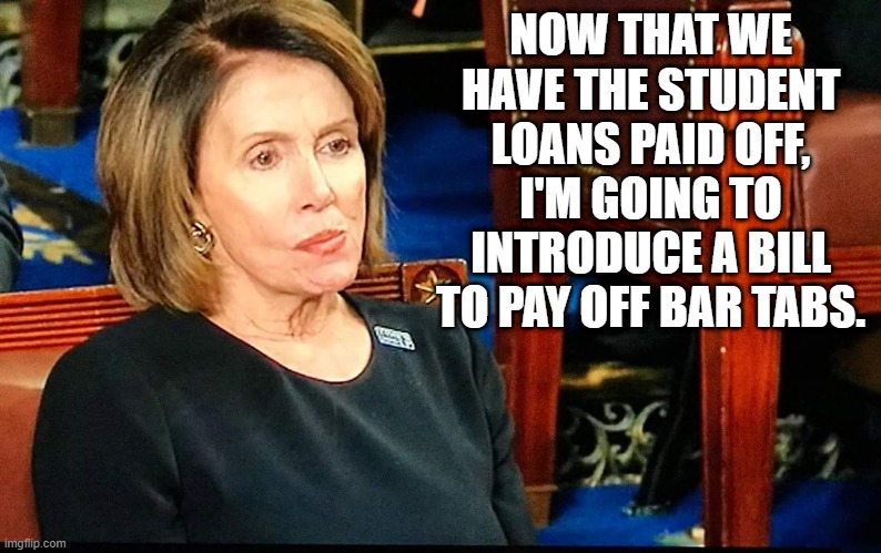 Nancy Pelosi gum | NOW THAT WE HAVE THE STUDENT LOANS PAID OFF, I'M GOING TO INTRODUCE A BILL TO PAY OFF BAR TABS. | image tagged in nancy pelosi gum | made w/ Imgflip meme maker