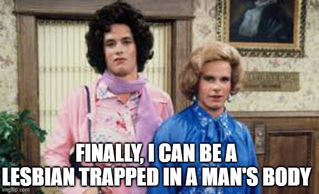 Bosom Buddies | FINALLY, I CAN BE A LESBIAN TRAPPED IN A MAN'S BODY | image tagged in bosom buddies | made w/ Imgflip meme maker
