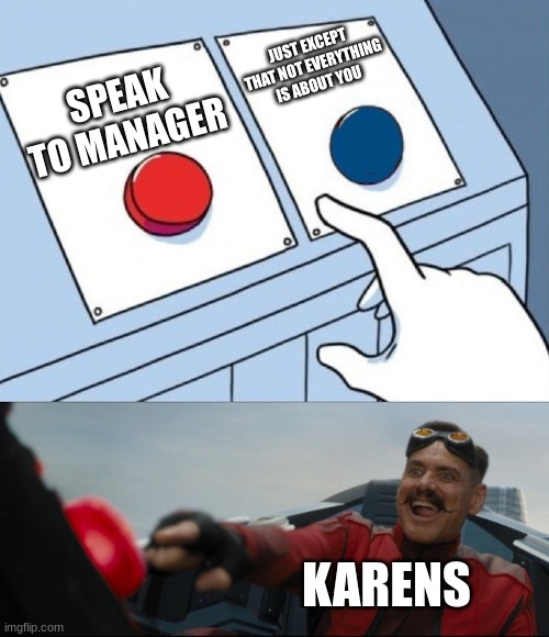 Robotnik Button | JUST EXCEPT THAT NOT EVERYTHING IS ABOUT YOU; SPEAK TO MANAGER; KARENS | image tagged in robotnik button | made w/ Imgflip meme maker