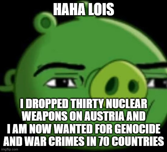 yo listen up heres a story about a blue guy who lives in a (bigblue) world | HAHA LOIS; I DROPPED THIRTY NUCLEAR WEAPONS ON AUSTRIA AND I AM NOW WANTED FOR GENOCIDE AND WAR CRIMES IN 70 COUNTRIES | image tagged in man face pig | made w/ Imgflip meme maker