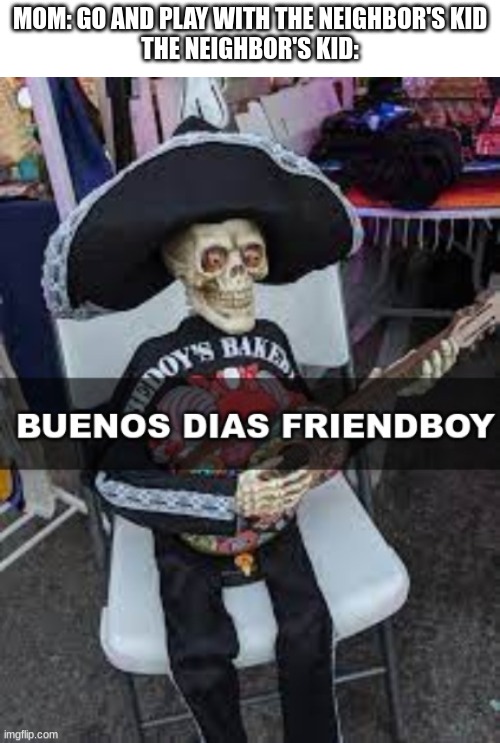 Anyone else celebrrate dia de los muertos? | MOM: GO AND PLAY WITH THE NEIGHBOR'S KID
THE NEIGHBOR'S KID: | image tagged in skeleton,skeletons,day of the dead,mexico,memes,shitpost | made w/ Imgflip meme maker