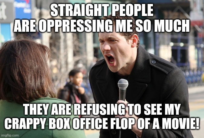 Billy Eichner is proof that gay men can be just as insufferable as man-hating feminists | STRAIGHT PEOPLE ARE OPPRESSING ME SO MUCH; THEY ARE REFUSING TO SEE MY CRAPPY BOX OFFICE FLOP OF A MOVIE! | image tagged in billy eichner,lgbtq,hollywood liberals,woke,sjws,stupid liberals | made w/ Imgflip meme maker