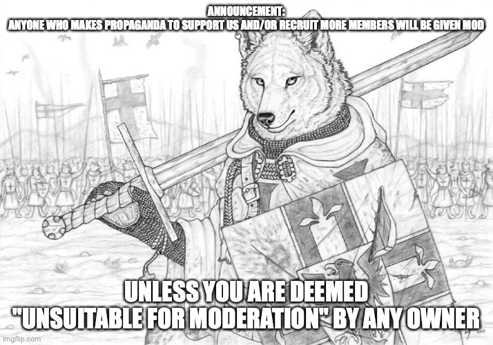 help us not have the server die | ANNOUNCEMENT:
ANYONE WHO MAKES PROPAGANDA TO SUPPORT US AND/OR RECRUIT MORE MEMBERS WILL BE GIVEN MOD; UNLESS YOU ARE DEEMED "UNSUITABLE FOR MODERATION" BY ANY OWNER | image tagged in fursader | made w/ Imgflip meme maker