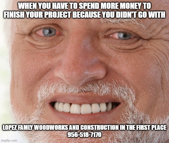 Hide the Pain Harold | WHEN YOU HAVE TO SPEND MORE MONEY TO FINISH YOUR PROJECT BECAUSE YOU DIDN'T GO WITH; LOPEZ FAMLY WOODWORKS AND CONSTRUCTION IN THE FIRST PLACE

956-518-7170 | image tagged in hide the pain harold | made w/ Imgflip meme maker