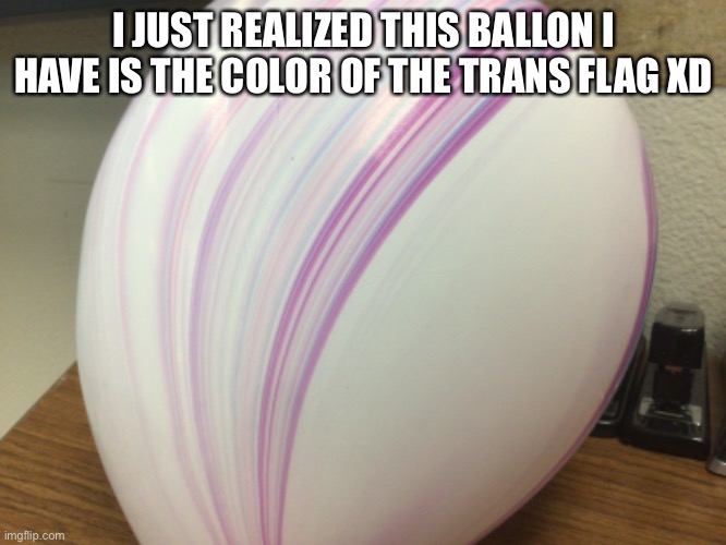 I JUST REALIZED THIS BALLON I HAVE IS THE COLOR OF THE TRANS FLAG XD | made w/ Imgflip meme maker