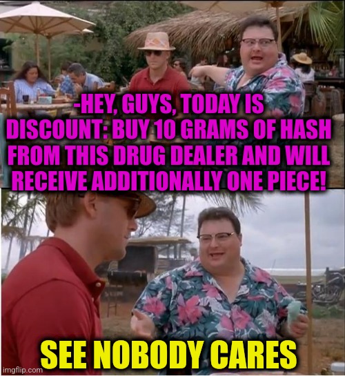 -So merciful! | -HEY, GUYS, TODAY IS DISCOUNT: BUY 10 GRAMS OF HASH FROM THIS DRUG DEALER AND WILL RECEIVE ADDITIONALLY ONE PIECE! SEE NOBODY CARES | image tagged in memes,see nobody cares,sketchy drug dealer,drugs are bad,hashtags,action | made w/ Imgflip meme maker