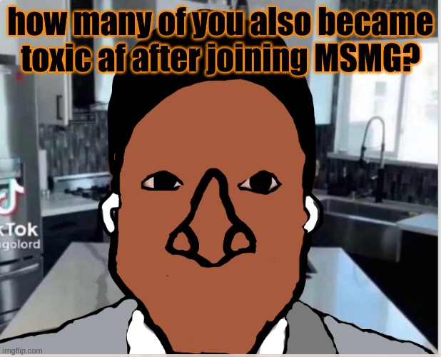 n | how many of you also became toxic af after joining MSMG? | image tagged in n | made w/ Imgflip meme maker