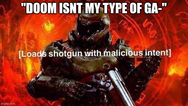 loads shotgun with malicious intent | "DOOM ISNT MY TYPE OF GA-" | image tagged in loads shotgun with malicious intent | made w/ Imgflip meme maker