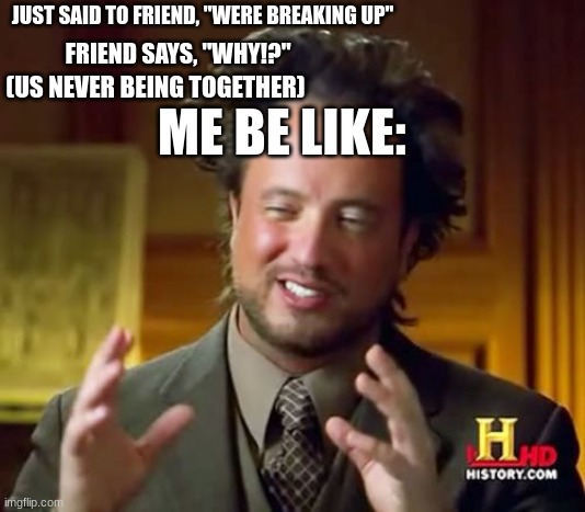 XD | JUST SAID TO FRIEND, "WERE BREAKING UP"; FRIEND SAYS, "WHY!?"; (US NEVER BEING TOGETHER); ME BE LIKE: | image tagged in memes,ancient aliens | made w/ Imgflip meme maker